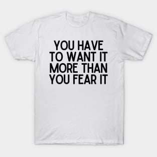 You have to want it more than you fear it - Motivational and Inspiring Work Quotes T-Shirt